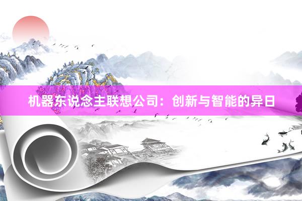 机器东说念主联想公司：创新与智能的异日
