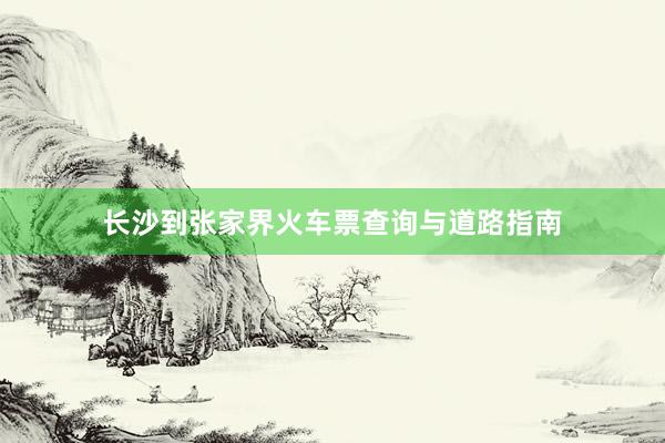长沙到张家界火车票查询与道路指南