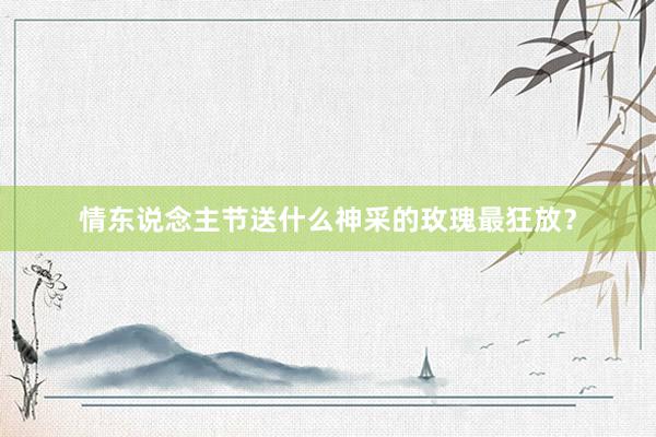 情东说念主节送什么神采的玫瑰最狂放?