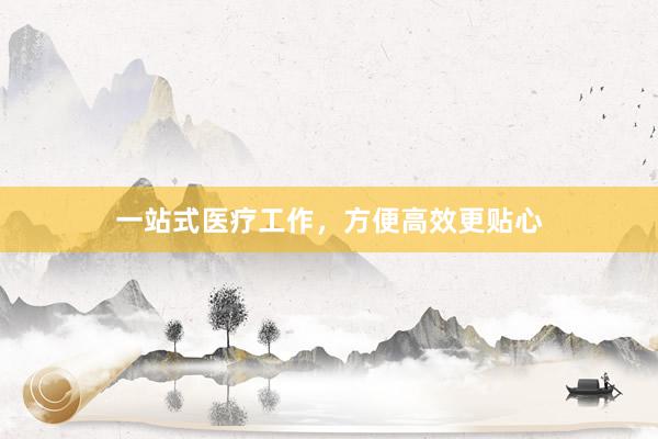 一站式医疗工作，方便高效更贴心