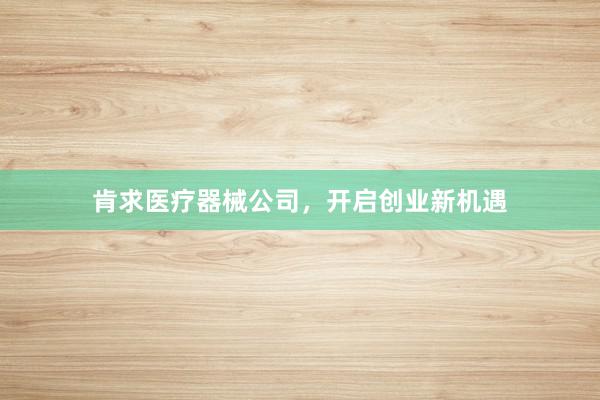 肯求医疗器械公司，开启创业新机遇