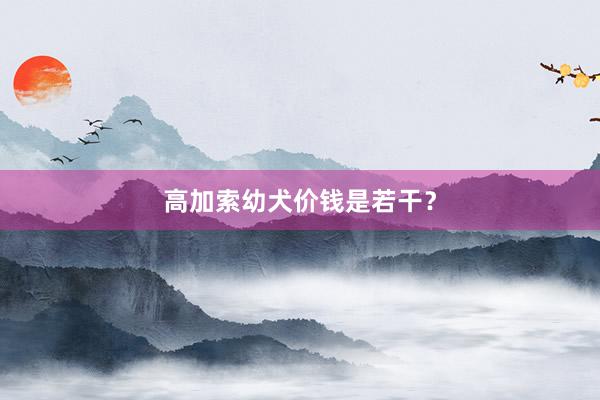 高加索幼犬价钱是若干？