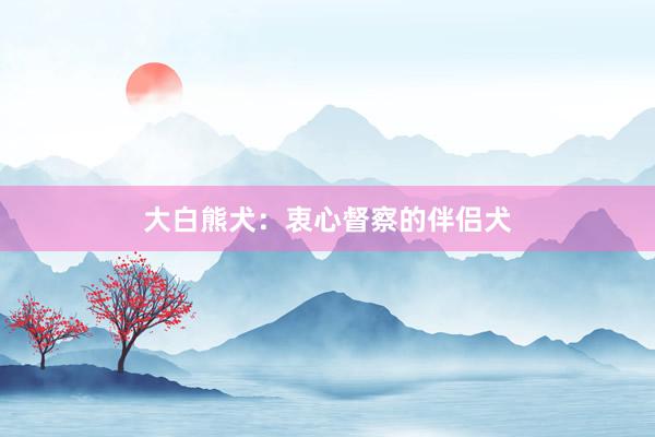 大白熊犬：衷心督察的伴侣犬