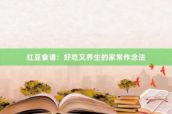 红豆食谱：好吃又养生的家常作念法
